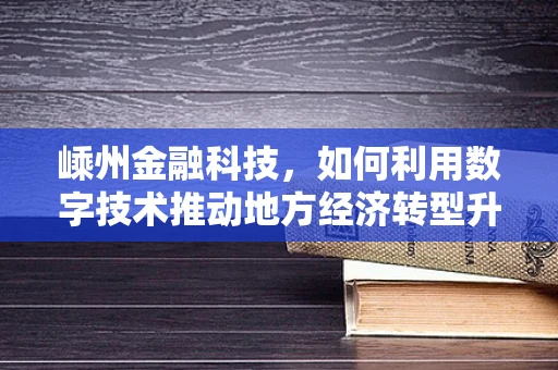 嵊州金融科技，如何利用数字技术推动地方经济转型升级？
