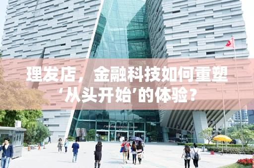 理发店，金融科技如何重塑‘从头开始’的体验？