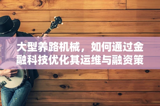 大型养路机械，如何通过金融科技优化其运维与融资策略？