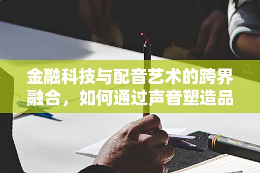 金融科技与配音艺术的跨界融合，如何通过声音塑造品牌信任？