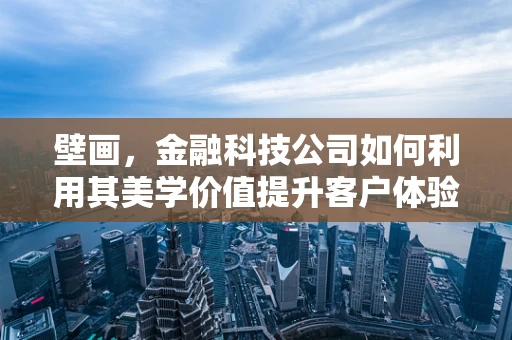 壁画，金融科技公司如何利用其美学价值提升客户体验？