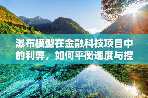 瀑布模型在金融科技项目中的利弊，如何平衡速度与控制？