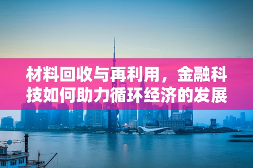 材料回收与再利用，金融科技如何助力循环经济的发展？