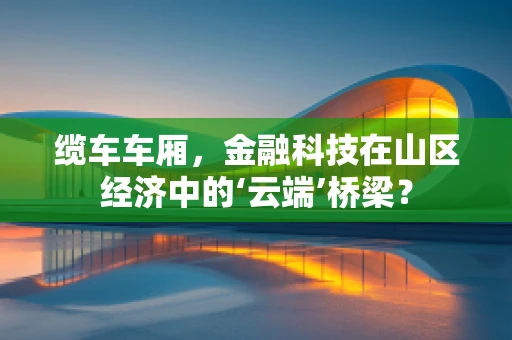 缆车车厢，金融科技在山区经济中的‘云端’桥梁？