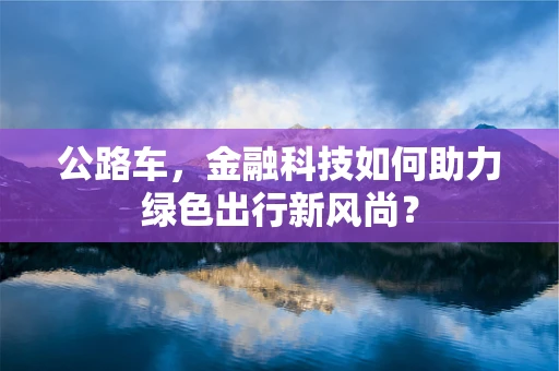 公路车，金融科技如何助力绿色出行新风尚？