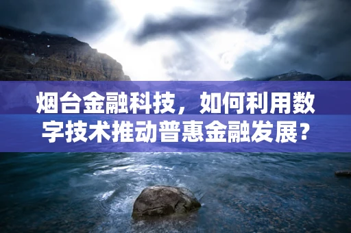 烟台金融科技，如何利用数字技术推动普惠金融发展？