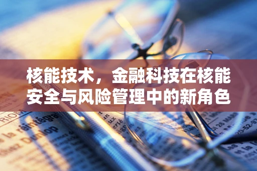 核能技术，金融科技在核能安全与风险管理中的新角色？