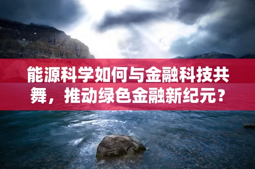 能源科学如何与金融科技共舞，推动绿色金融新纪元？