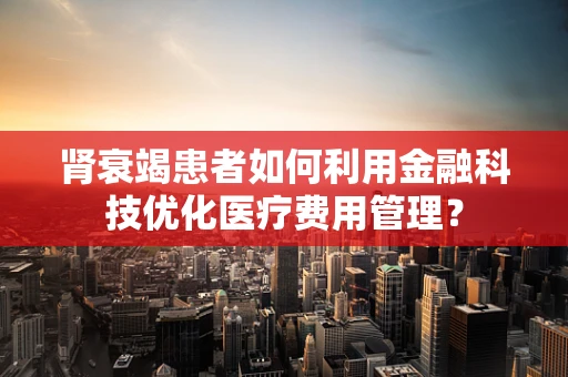 肾衰竭患者如何利用金融科技优化医疗费用管理？