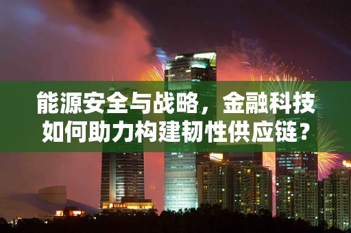 能源安全与战略，金融科技如何助力构建韧性供应链？