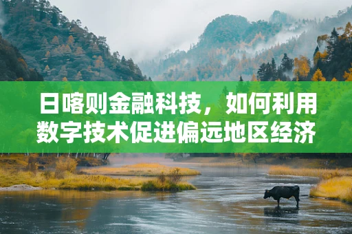 日喀则金融科技，如何利用数字技术促进偏远地区经济发展？