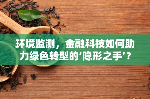环境监测，金融科技如何助力绿色转型的‘隐形之手’？