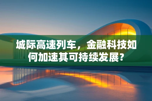 城际高速列车，金融科技如何加速其可持续发展？