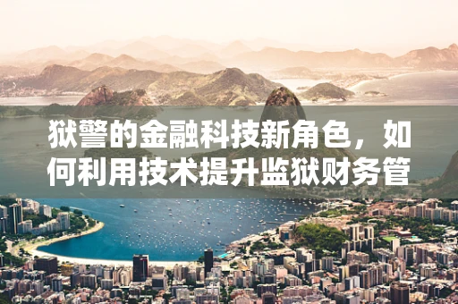 狱警的金融科技新角色，如何利用技术提升监狱财务管理与安全？