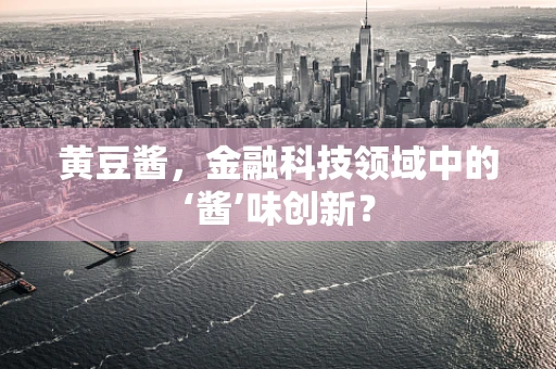 黄豆酱，金融科技领域中的‘酱’味创新？