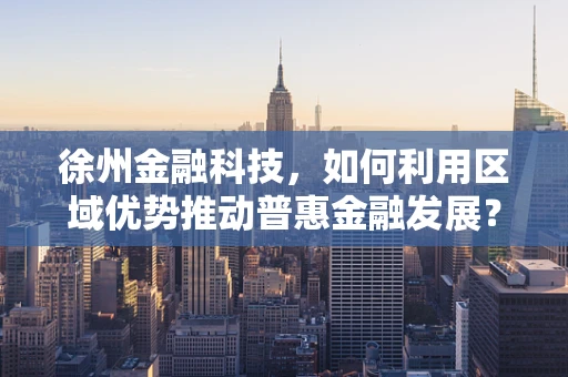 徐州金融科技，如何利用区域优势推动普惠金融发展？