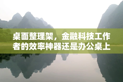 桌面整理架，金融科技工作者的效率神器还是办公桌上的多余装饰？