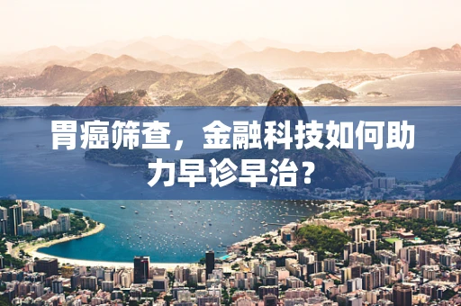 胃癌筛查，金融科技如何助力早诊早治？