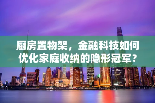厨房置物架，金融科技如何优化家庭收纳的隐形冠军？