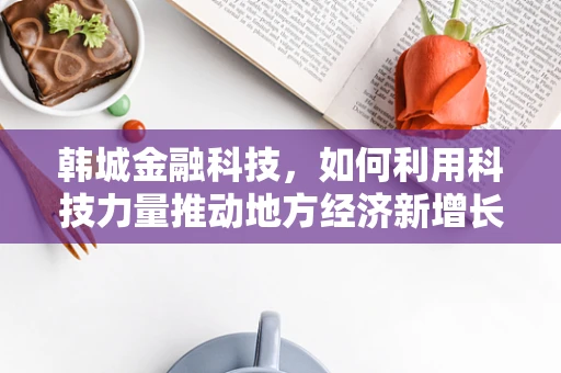 韩城金融科技，如何利用科技力量推动地方经济新增长？