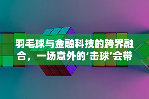 羽毛球与金融科技的跨界融合，一场意外的‘击球’会带来什么影响？