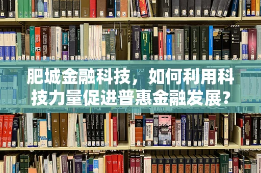 肥城金融科技，如何利用科技力量促进普惠金融发展？