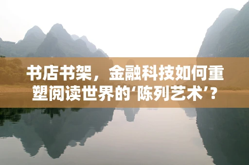 书店书架，金融科技如何重塑阅读世界的‘陈列艺术’？