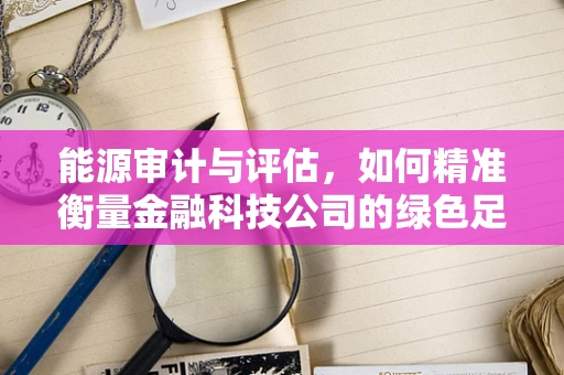 能源审计与评估，如何精准衡量金融科技公司的绿色足迹？