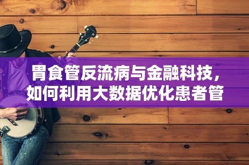 胃食管反流病与金融科技，如何利用大数据优化患者管理？
