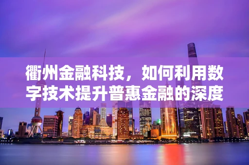 衢州金融科技，如何利用数字技术提升普惠金融的深度与广度？