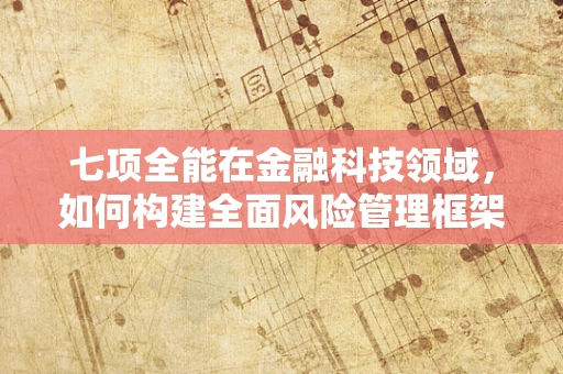 七项全能在金融科技领域，如何构建全面风险管理框架？