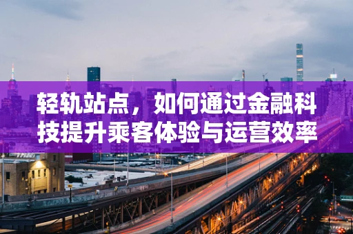 轻轨站点，如何通过金融科技提升乘客体验与运营效率？