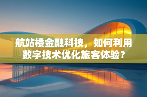 航站楼金融科技，如何利用数字技术优化旅客体验？