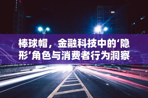 棒球帽，金融科技中的‘隐形’角色与消费者行为洞察