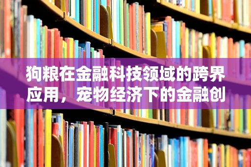 狗粮在金融科技领域的跨界应用，宠物经济下的金融创新实践？