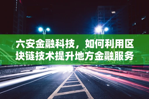 六安金融科技，如何利用区块链技术提升地方金融服务效率？