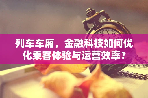 列车车厢，金融科技如何优化乘客体验与运营效率？