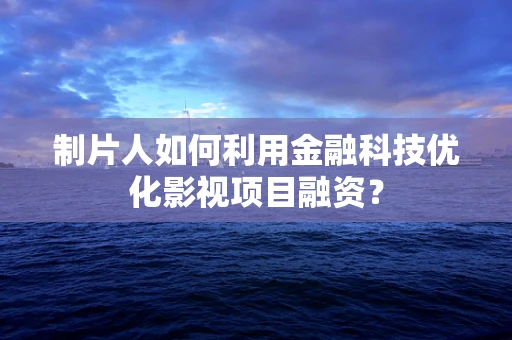 制片人如何利用金融科技优化影视项目融资？