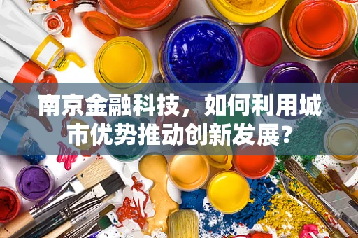 南京金融科技，如何利用城市优势推动创新发展？