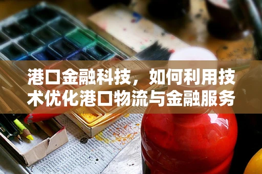 港口金融科技，如何利用技术优化港口物流与金融服务？