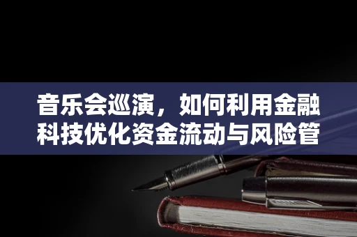 音乐会巡演，如何利用金融科技优化资金流动与风险管理？