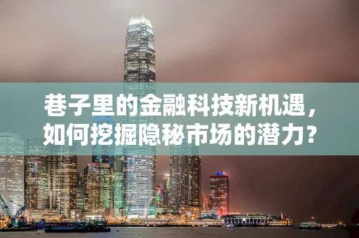 巷子里的金融科技新机遇，如何挖掘隐秘市场的潜力？