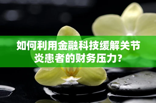 如何利用金融科技缓解关节炎患者的财务压力？
