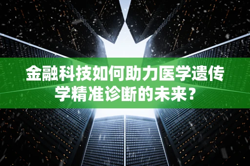 金融科技如何助力医学遗传学精准诊断的未来？