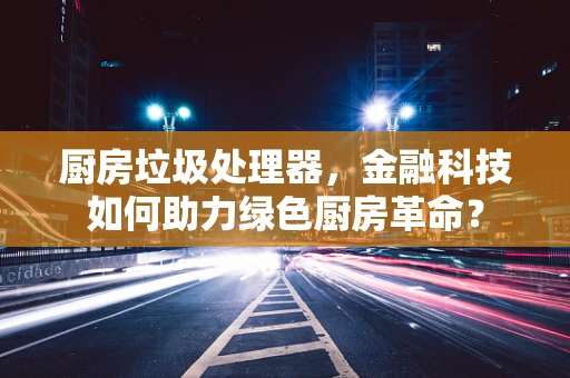厨房垃圾处理器，金融科技如何助力绿色厨房革命？