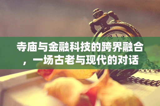 寺庙与金融科技的跨界融合，一场古老与现代的对话