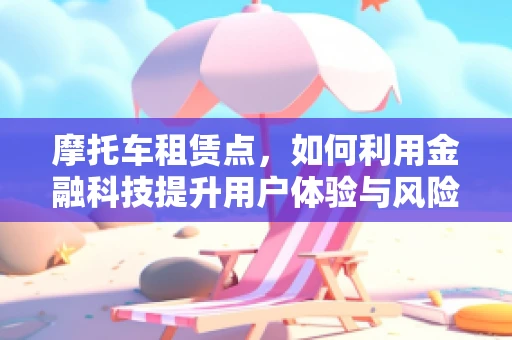摩托车租赁点，如何利用金融科技提升用户体验与风险管理？