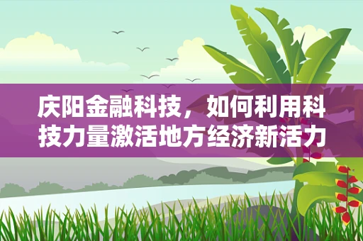 庆阳金融科技，如何利用科技力量激活地方经济新活力？