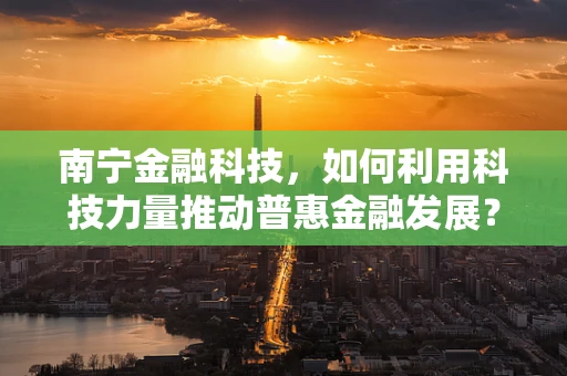 南宁金融科技，如何利用科技力量推动普惠金融发展？