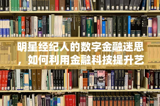 明星经纪人的数字金融迷思，如何利用金融科技提升艺人资产管理效率？